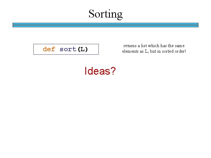 Sorting def sort(L) Ideas? returns a list which has the same elements as L,