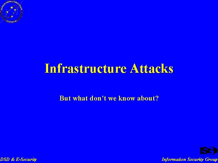 DSD & E-Security Infrastructure Attacks But what don’t we know about? Information Security Group
