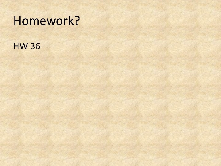 Homework? HW 36 