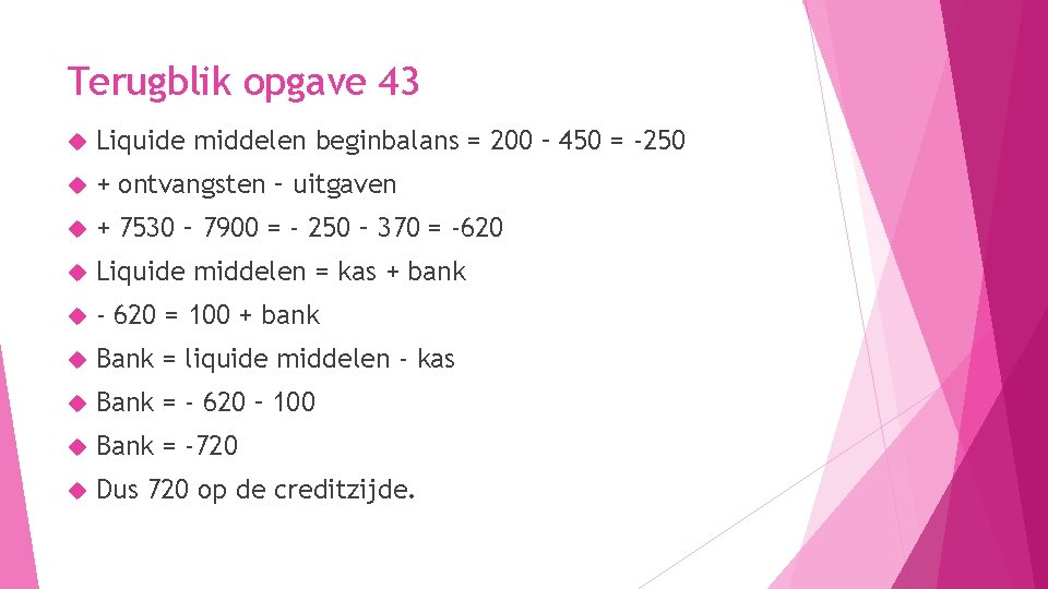 Terugblik opgave 43 Liquide middelen beginbalans = 200 – 450 = -250 + ontvangsten