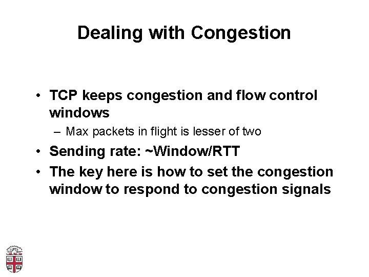 Dealing with Congestion • TCP keeps congestion and flow control windows – Max packets