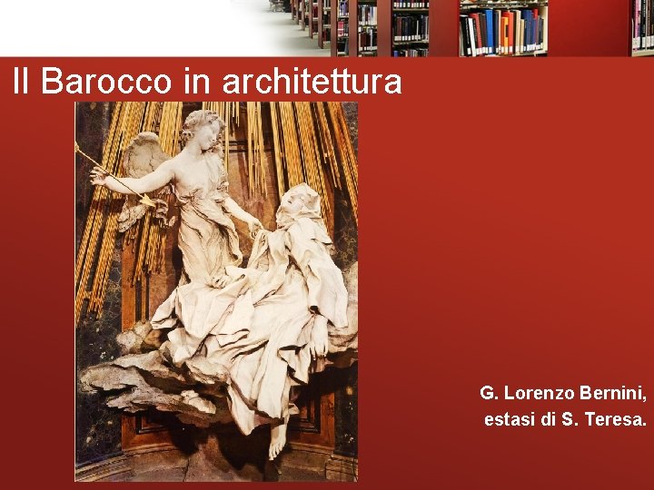 Il Barocco in architettura G. Lorenzo Bernini, estasi di S. Teresa. 