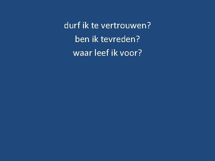 durf ik te vertrouwen? ben ik tevreden? waar leef ik voor? 