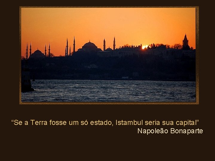 “Se a Terra fosse um só estado, Istambul seria sua capital” Napoleão Bonaparte. 