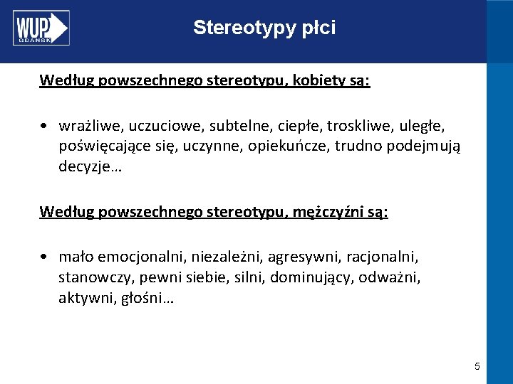 Stereotypy płci Według powszechnego stereotypu, kobiety są: • wrażliwe, uczuciowe, subtelne, ciepłe, troskliwe, uległe,