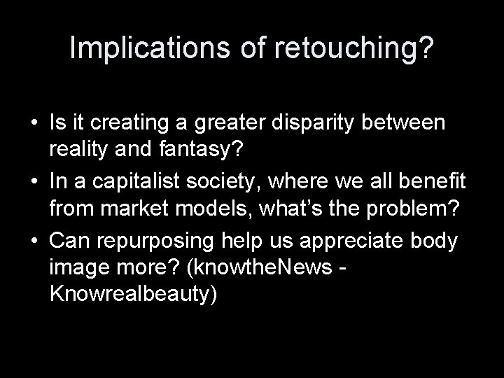 Implications of retouching? • Is it creating a greater disparity between reality and fantasy?