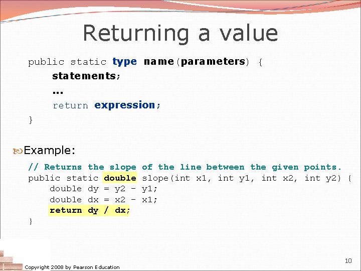 Returning a value public static type name(parameters) { statements; . . . return expression; Returning a value public static type name(parameters) { statements; . . . return expression;