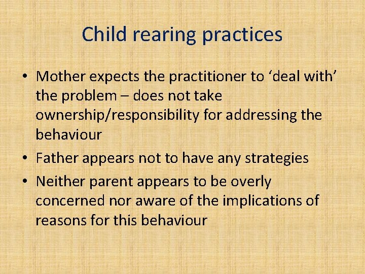 Child rearing practices • Mother expects the practitioner to ‘deal with’ the problem –