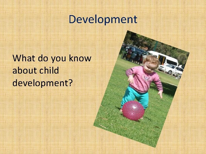 Development What do you know about child development? 