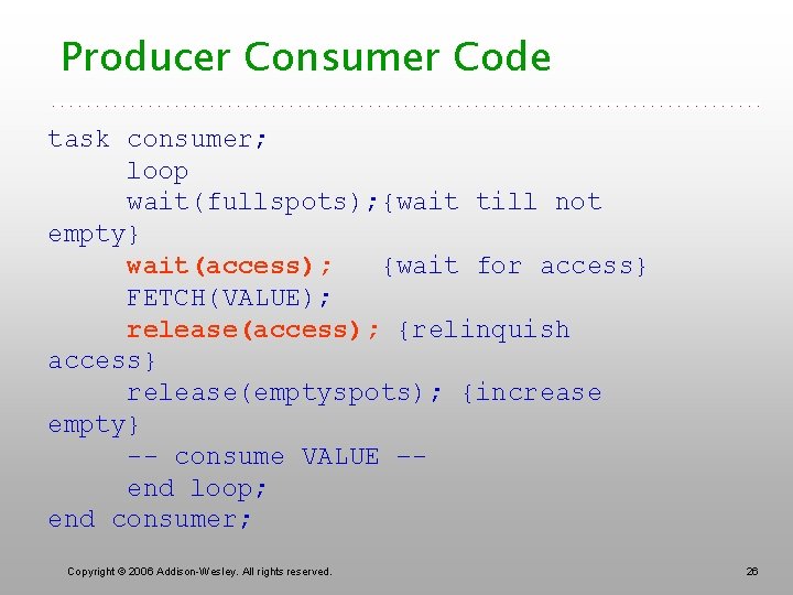 Producer Consumer Code task consumer; loop wait(fullspots); {wait till not empty} wait(access); {wait for