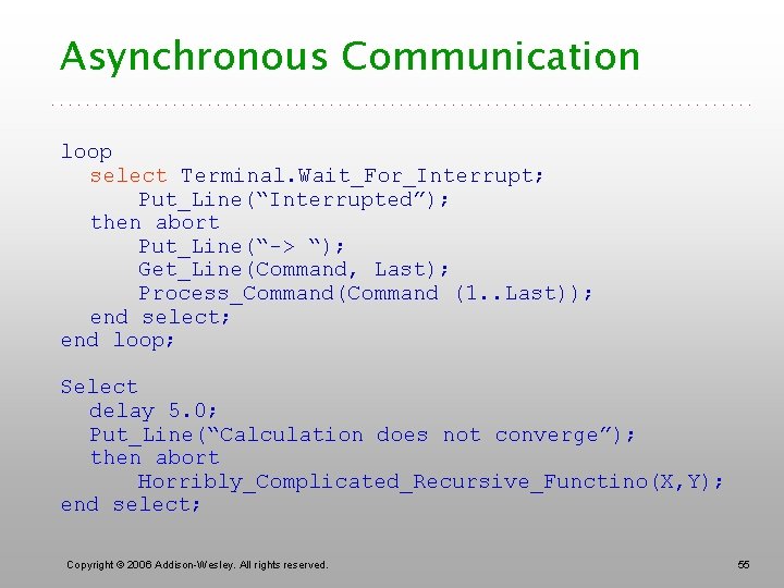 Asynchronous Communication loop select Terminal. Wait_For_Interrupt; Put_Line(“Interrupted”); then abort Put_Line(“-> “); Get_Line(Command, Last); Process_Command(Command