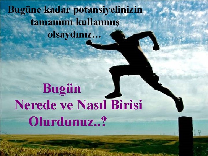 Bugüne kadar potansiyelinizin tamamını kullanmış olsaydınız… Bugün Nerede ve Nasıl Birisi Olurdunuz. . ?