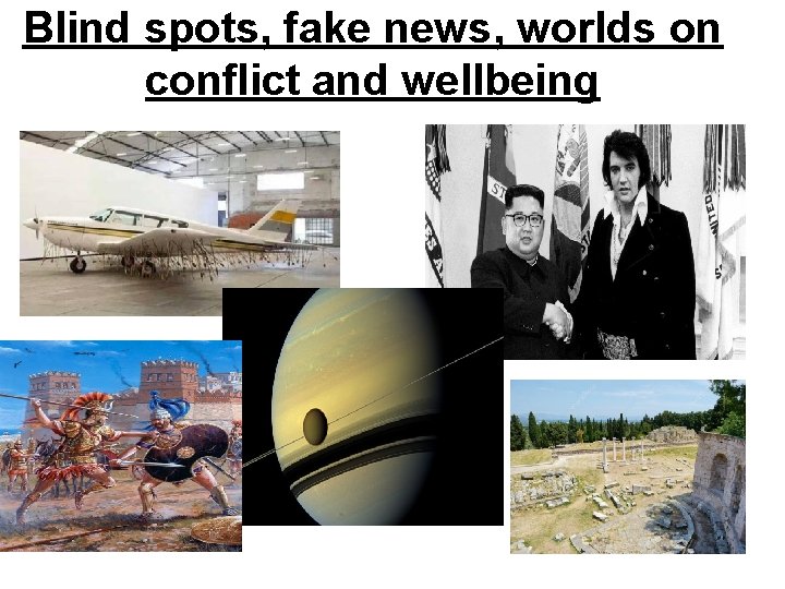 Blind spots, fake news, worlds on conflict and wellbeing 