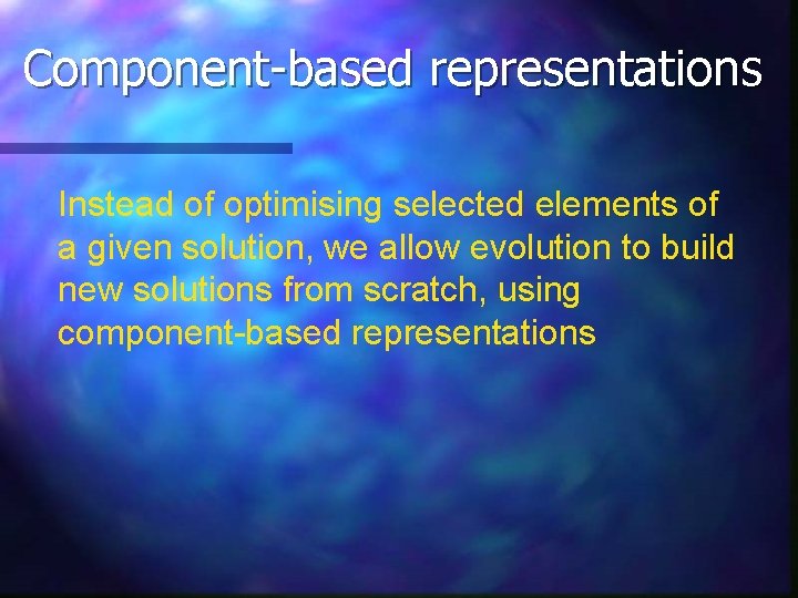 Component-based representations Instead of optimising selected elements of a given solution, we allow evolution