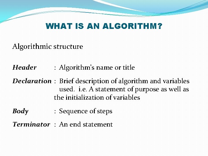 WHAT IS AN ALGORITHM? Algorithmic structure Header : Algorithm’s name or title Declaration :