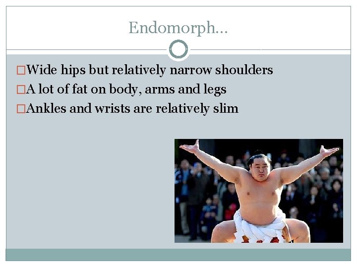 Endomorph… �Wide hips but relatively narrow shoulders �A lot of fat on body, arms