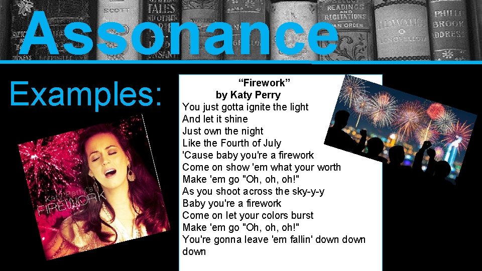 Assonance Examples: “Firework” by Katy Perry You just gotta ignite the light And let
