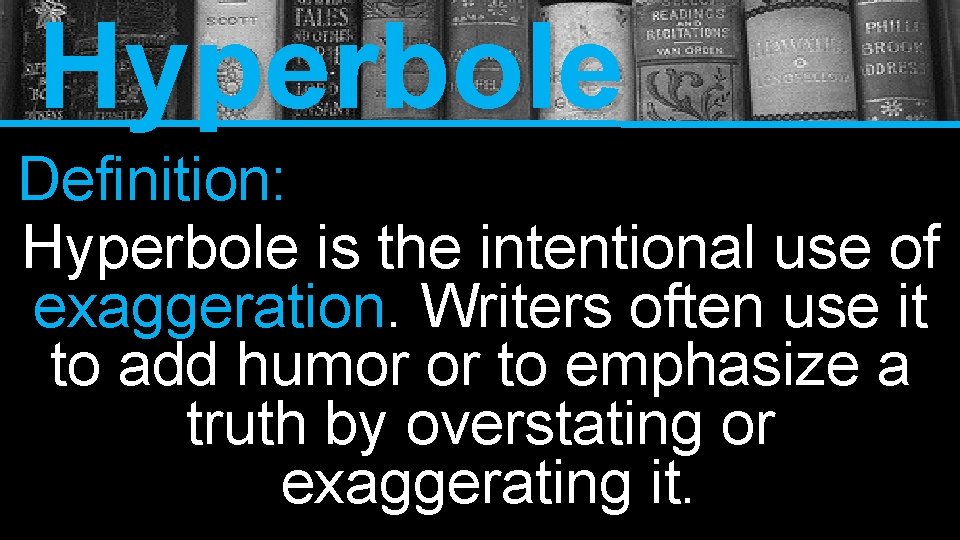 Hyperbole Definition: Hyperbole is the intentional use of exaggeration. Writers often use it to