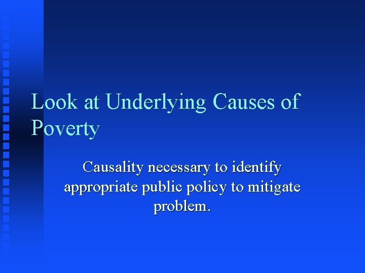 Look at Underlying Causes of Poverty Causality necessary to identify appropriate public policy to