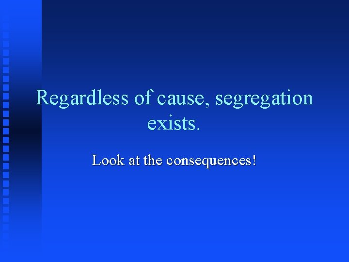Regardless of cause, segregation exists. Look at the consequences! 