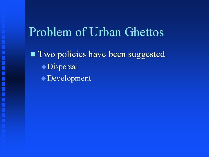 Problem of Urban Ghettos n Two policies have been suggested u Dispersal u Development