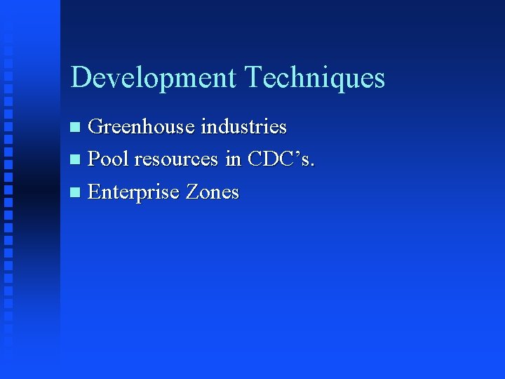 Development Techniques Greenhouse industries n Pool resources in CDC’s. n Enterprise Zones n 