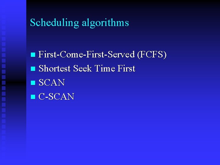 Scheduling algorithms First-Come-First-Served (FCFS) n Shortest Seek Time First n SCAN n C-SCAN n
