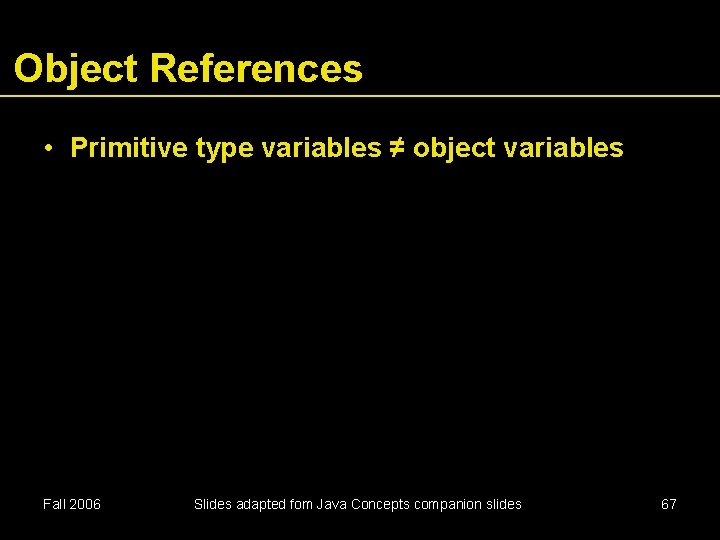 Object References • Primitive type variables ≠ object variables Fall 2006 Slides adapted fom