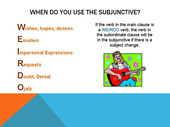 WHEN DO YOU USE THE SUBJUNCTIVE? Wishes, hopes, desires Emotion Impersonal Expressions Requests Doubt,