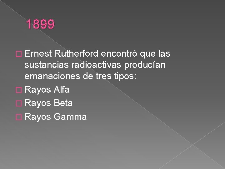 1899 � Ernest Rutherford encontró que las sustancias radioactivas producían emanaciones de tres tipos: