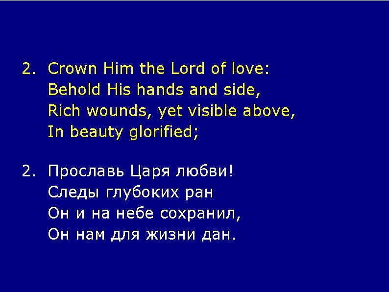 2. Crown Him the Lord of love: Behold His hands and side, Rich wounds,