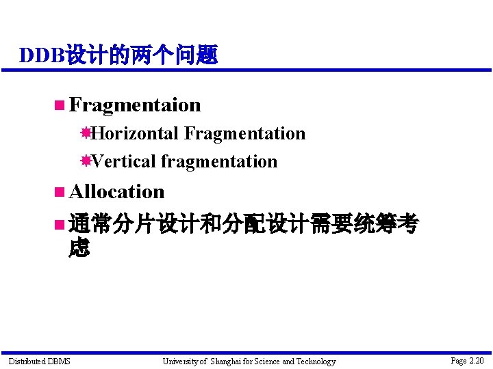 DDB设计的两个问题 Fragmentaion Horizontal Fragmentation Vertical fragmentation Allocation 通常分片设计和分配设计需要统筹考 虑 Distributed DBMS University of Shanghai