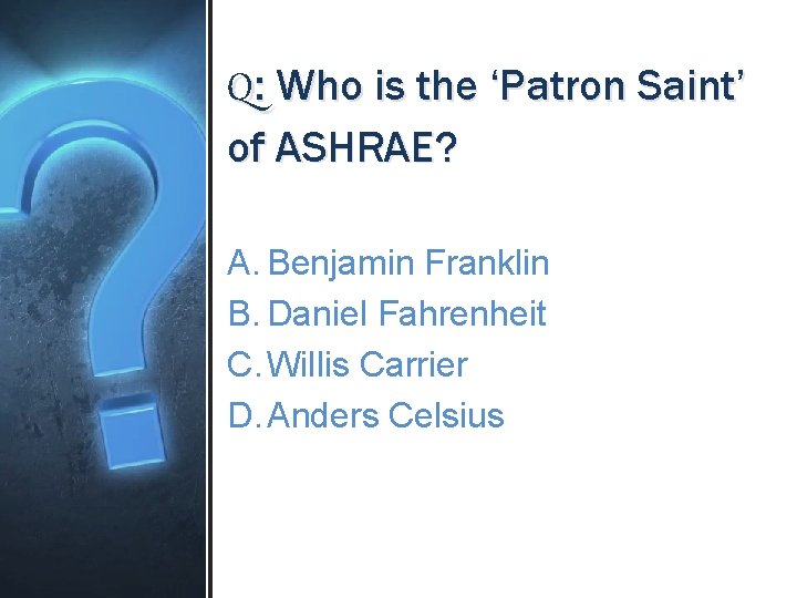 Q: Who is the ‘Patron Saint’ of ASHRAE? A. Benjamin Franklin B. Daniel Fahrenheit