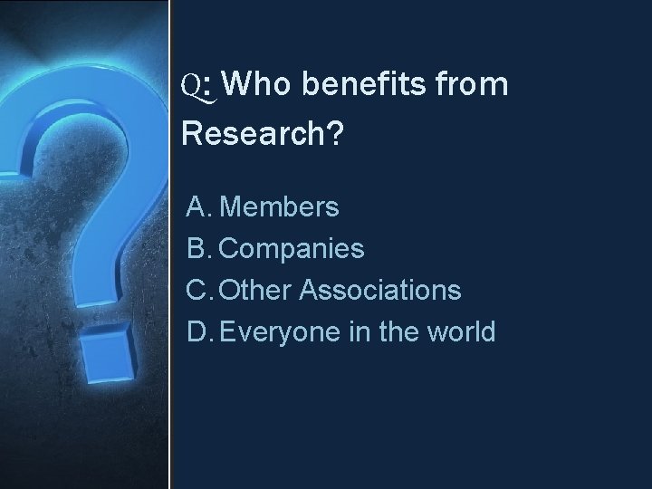 Q: Who benefits from Research? A. Members B. Companies C. Other Associations D. Everyone