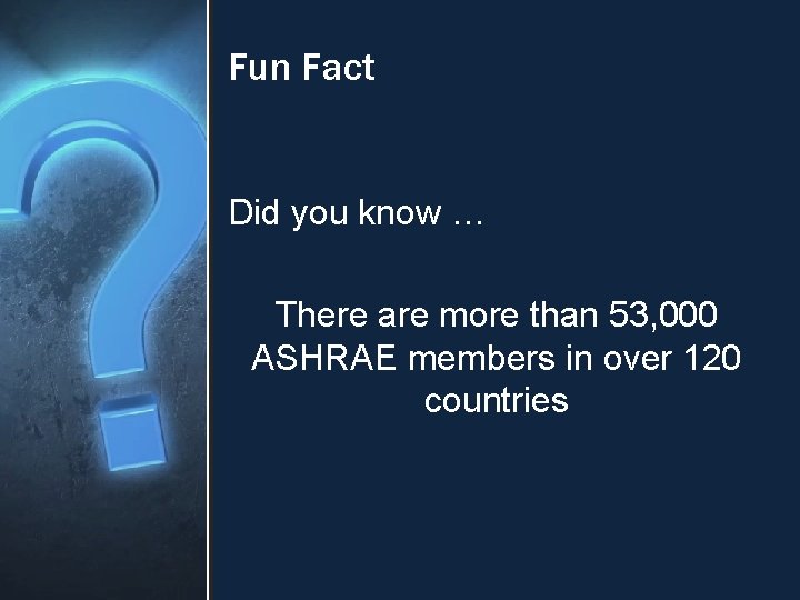 Fun Fact Did you know … There are more than 53, 000 ASHRAE members