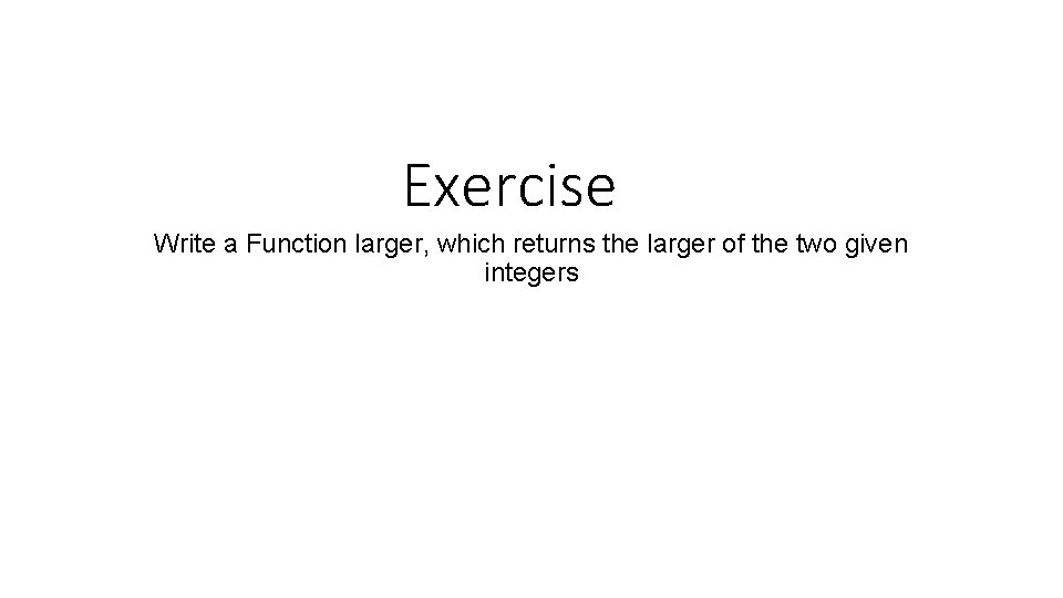 Exercise Write a Function larger, which returns the larger of the two given integers
