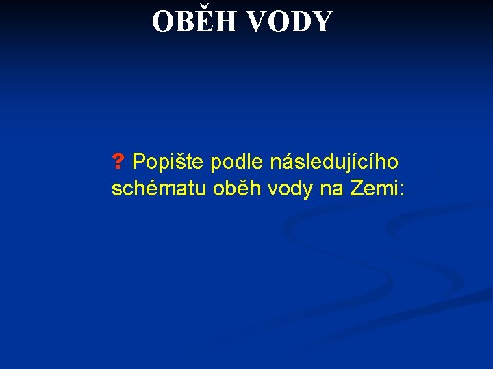 OBĚH VODY ? Popište podle následujícího schématu oběh vody na Zemi: 