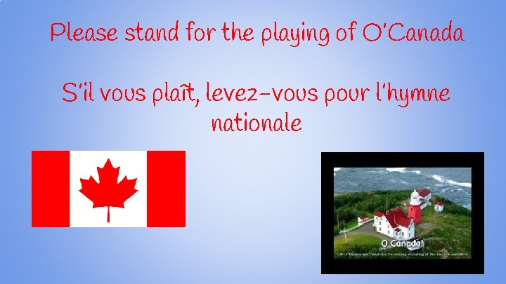 Please stand for the playing of O’Canada S’il vous plaît, levez-vous pour l’hymne nationale