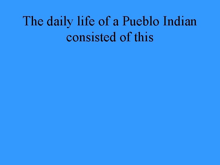 The daily life of a Pueblo Indian consisted of this 