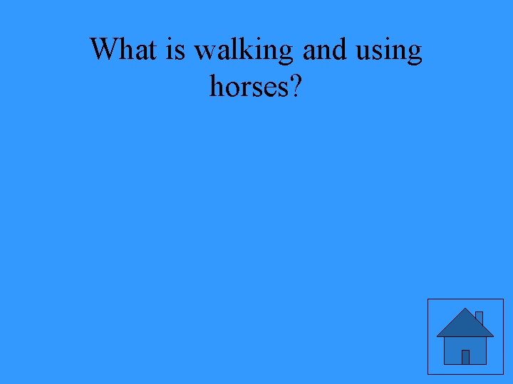 What is walking and using horses? 