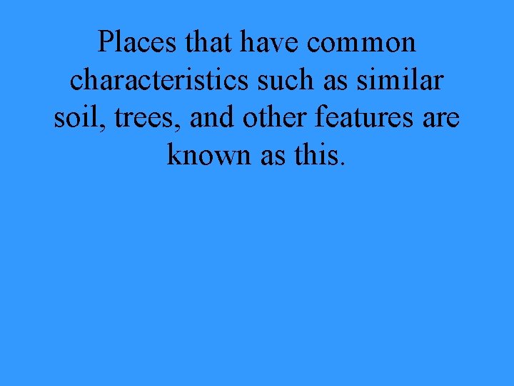 Places that have common characteristics such as similar soil, trees, and other features are