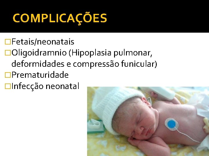 COMPLICAÇÕES �Fetais/neonatais �Oligoidramnio (Hipoplasia pulmonar, deformidades e compressão funicular) �Prematuridade �Infecção neonatal 