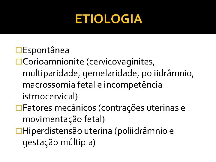 ETIOLOGIA �Espontânea �Corioamnionite (cervicovaginites, multiparidade, gemelaridade, poliidrâmnio, macrossomia fetal e incompetência istmocervical) �Fatores mecânicos