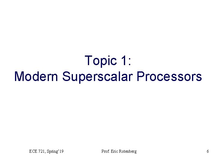 Topic 1: Modern Superscalar Processors ECE 721, Spring’ 19 Prof. Eric Rotenberg 6 