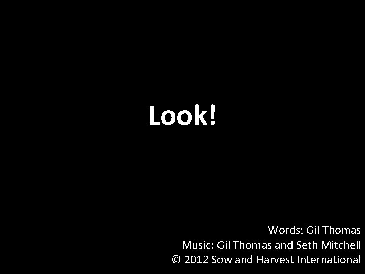 Look! Words: Gil Thomas Music: Gil Thomas and Seth Mitchell © 2012 Sow and