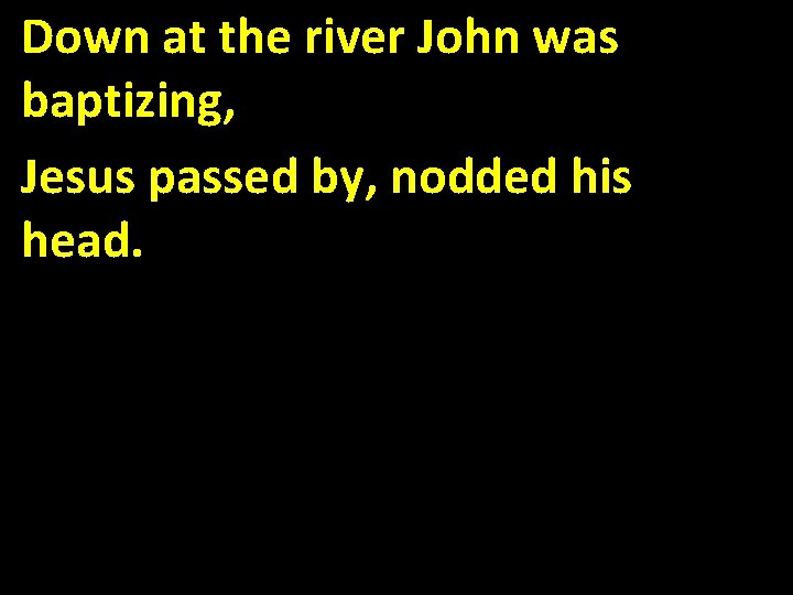 Down at the river John was baptizing, Jesus passed by, nodded his head. 