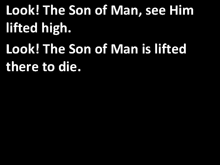 Look! The Son of Man, see Him lifted high. Look! The Son of Man
