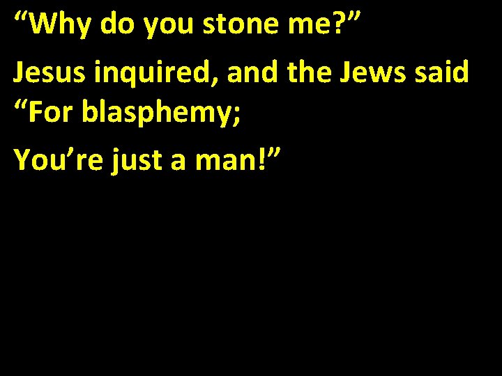 “Why do you stone me? ” Jesus inquired, and the Jews said “For blasphemy;