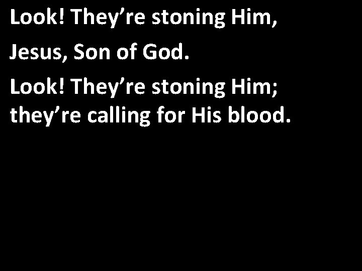 Look! They’re stoning Him, Jesus, Son of God. Look! They’re stoning Him; they’re calling