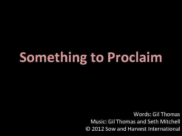 Something to Proclaim Words: Gil Thomas Music: Gil Thomas and Seth Mitchell © 2012